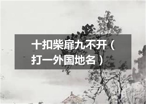 十扣柴扉九不开（打一外国地名）