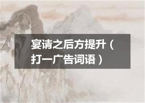 宴请之后方提升（打一广告词语）