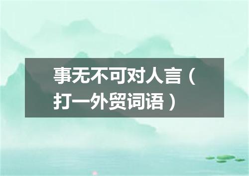 事无不可对人言（打一外贸词语）