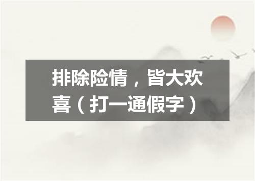 排除险情，皆大欢喜（打一通假字）