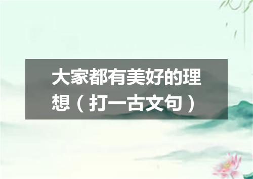 大家都有美好的理想（打一古文句）