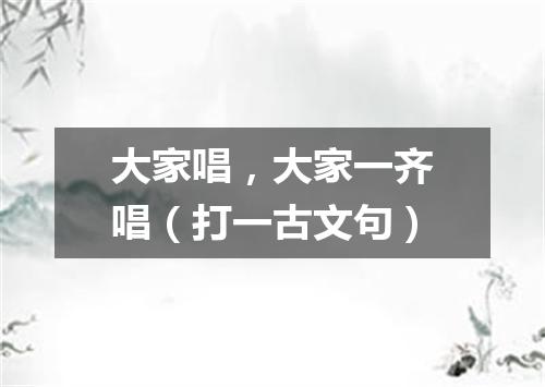 大家唱，大家一齐唱（打一古文句）