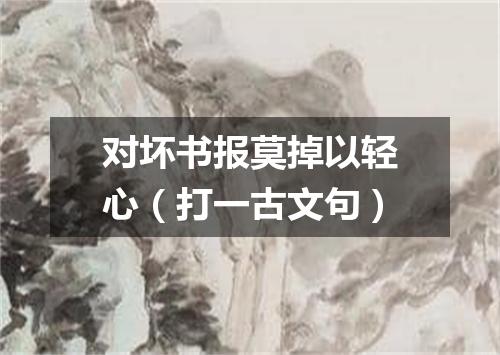 对坏书报莫掉以轻心（打一古文句）