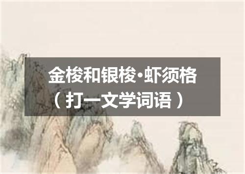 金梭和银梭·虾须格（打一文学词语）