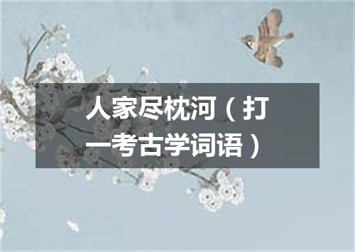 人家尽枕河（打一考古学词语）