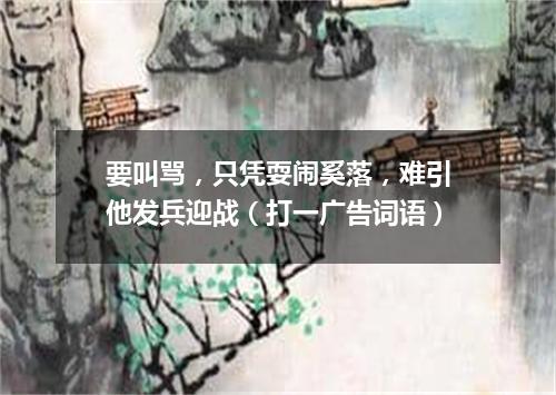 要叫骂，只凭耍闹奚落，难引他发兵迎战（打一广告词语）