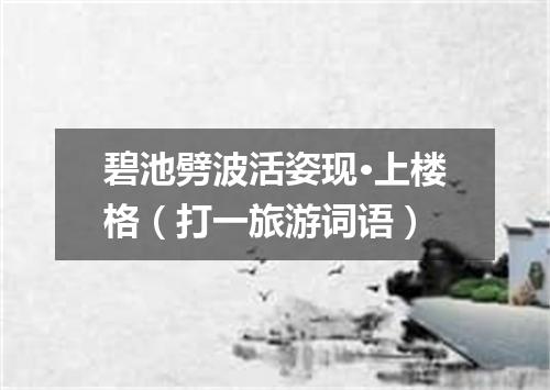 碧池劈波活姿现·上楼格（打一旅游词语）