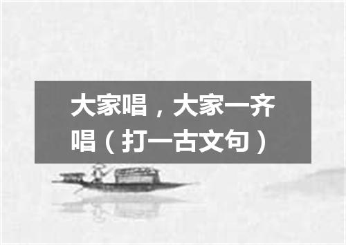 大家唱，大家一齐唱（打一古文句）