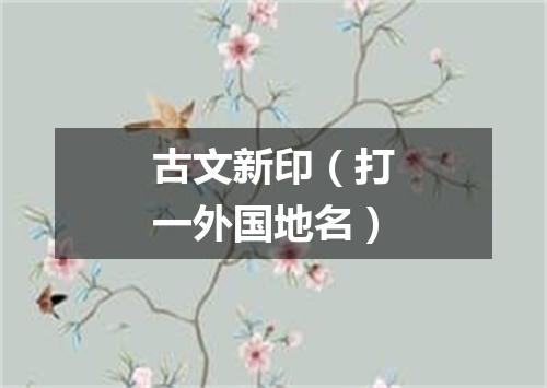 古文新印（打一外国地名）