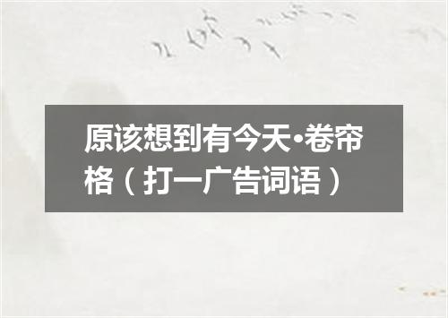 原该想到有今天·卷帘格（打一广告词语）