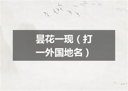 昙花一现（打一外国地名）