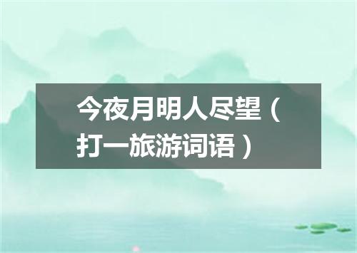 今夜月明人尽望（打一旅游词语）