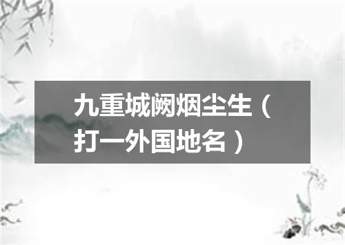 九重城阙烟尘生（打一外国地名）