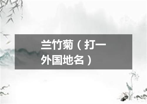 兰竹菊（打一外国地名）