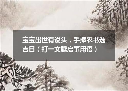 宝宝出世有说头，手捧农书选吉日（打一文牍启事用语）