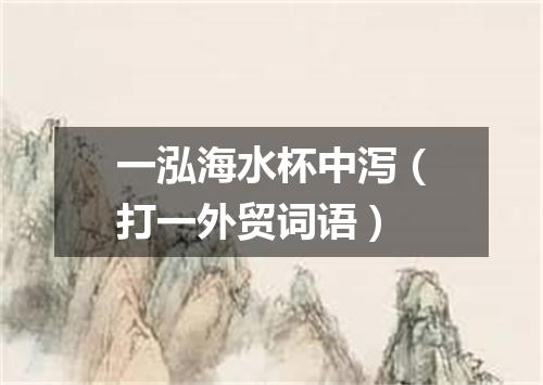 一泓海水杯中泻（打一外贸词语）