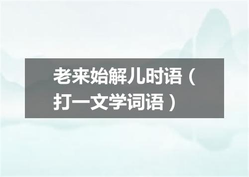 老来始解儿时语（打一文学词语）