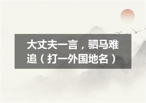 大丈夫一言，驷马难追（打一外国地名）
