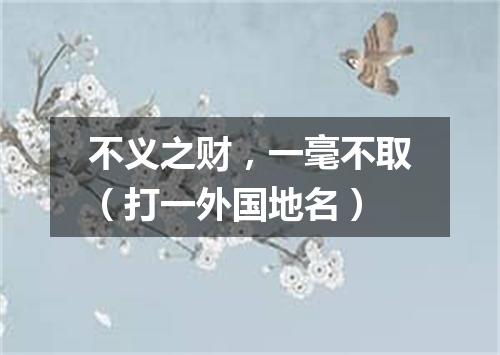 不义之财，一毫不取（打一外国地名）