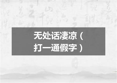 无处话凄凉（打一通假字）