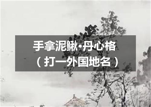 手拿泥鳅·丹心格（打一外国地名）