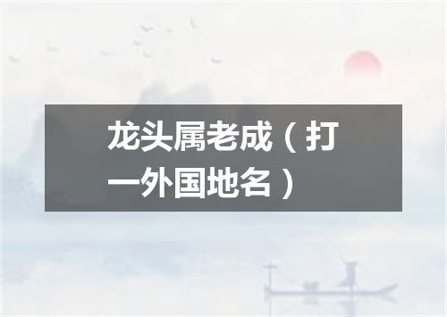 龙头属老成（打一外国地名）