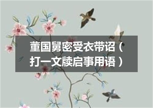 董国舅密受衣带诏（打一文牍启事用语）