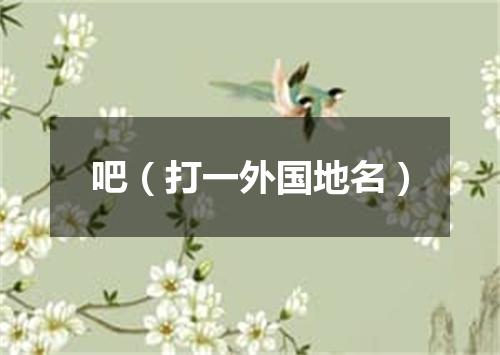 吧（打一外国地名）