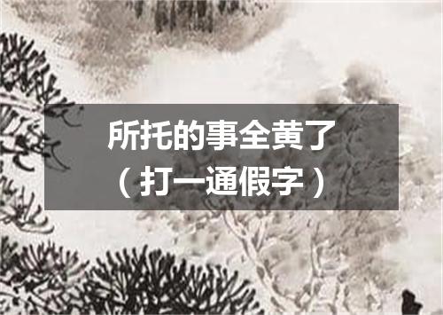 所托的事全黄了（打一通假字）