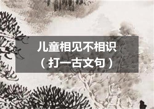 儿童相见不相识（打一古文句）