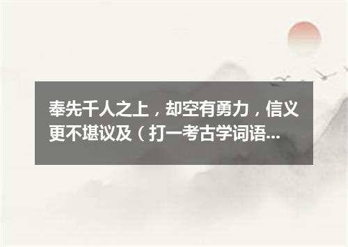 奉先千人之上，却空有勇力，信义更不堪议及（打一考古学词语）