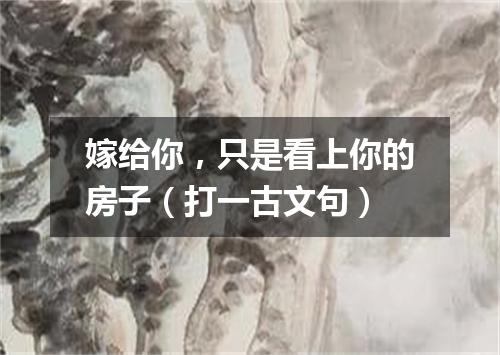 嫁给你，只是看上你的房子（打一古文句）