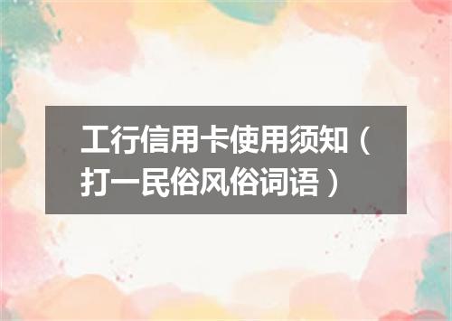 工行信用卡使用须知（打一民俗风俗词语）