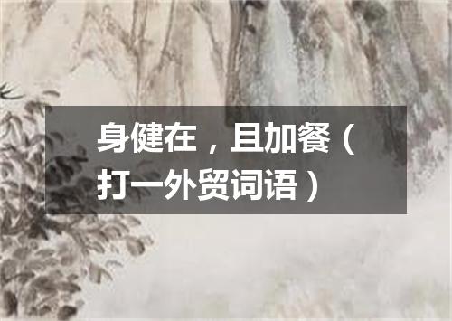 身健在，且加餐（打一外贸词语）