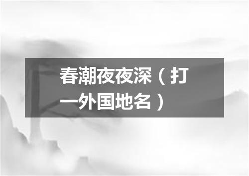 春潮夜夜深（打一外国地名）