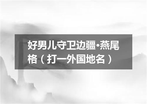好男儿守卫边疆·燕尾格（打一外国地名）