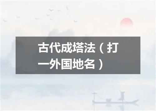 古代成塔法（打一外国地名）