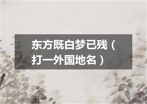 东方既白梦已残（打一外国地名）