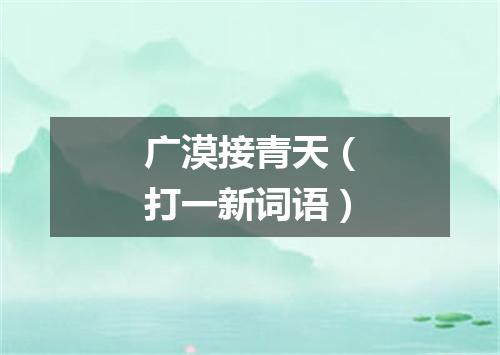 广漠接青天（打一新词语）