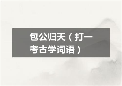 包公归天（打一考古学词语）