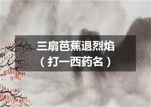 三扇芭蕉退烈焰（打一西药名）