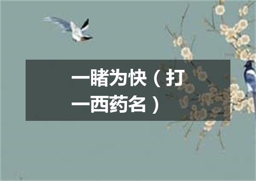 一睹为快（打一西药名）