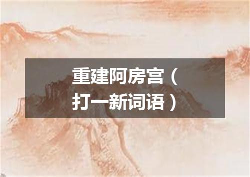 重建阿房宫（打一新词语）