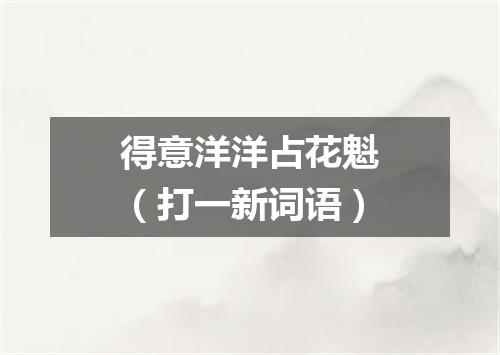 得意洋洋占花魁（打一新词语）