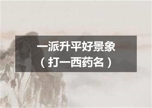 一派升平好景象（打一西药名）