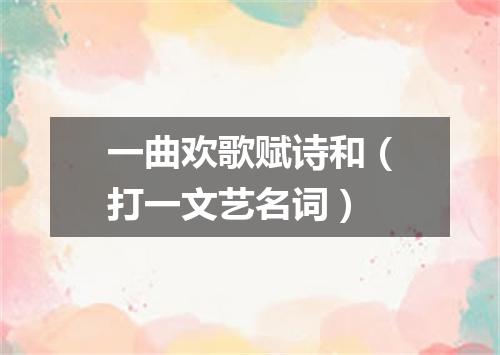一曲欢歌赋诗和（打一文艺名词）