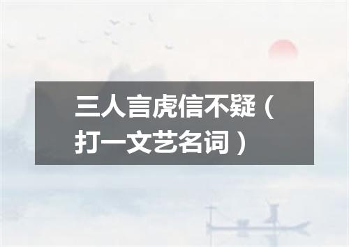 三人言虎信不疑（打一文艺名词）