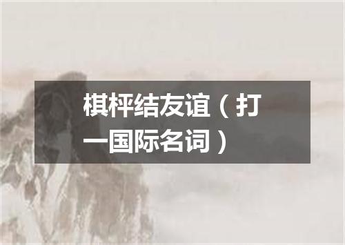 棋枰结友谊（打一国际名词）