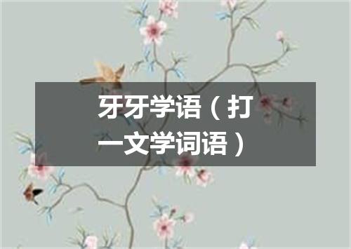 牙牙学语（打一文学词语）