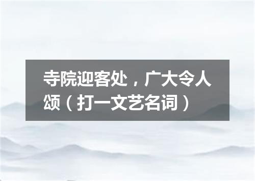 寺院迎客处，广大令人颂（打一文艺名词）